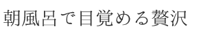 朝風呂で目覚める贅沢