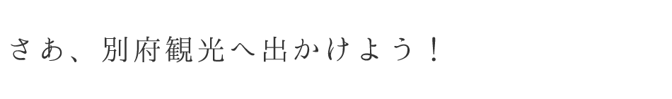さあ、別府観光へ出かけよう!