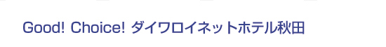 Good! Choice! ダイワロイネットホテル秋田