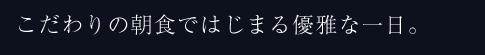 こだわりの朝食ではじまる優雅な一日。