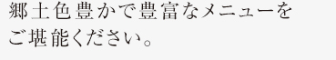 郷土色豊かで豊富なメニューをご堪能ください。