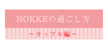 HOKKEの過ごし方_カップル編