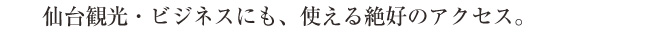 仙台観光・ビジネスにも、使える絶好のアクセス。