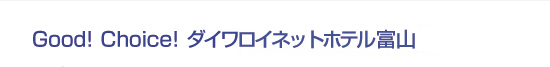 Good! Choice! ダイワロイネットホテル富山
