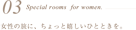 女性の旅に、ちょっと嬉しいひとときを。
