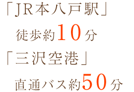 「JR本八戸駅」徒歩約10分 「三沢空港」直通バス約50分