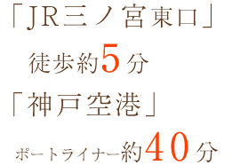 「JR三ノ宮東口」
徒歩約5分「神戸空港」ポートライナー約40分