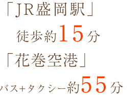 「JR盛岡駅」徒歩約15分 「花巻空港」バスとタクシーで約55分