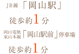 JR線「岡山駅」徒歩約1分 岡山電軌東山本線「岡山駅前」停車場 徒歩約1分