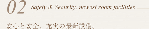 Safety & Security, newest room facilities 安心と安全、充実の最新設備。